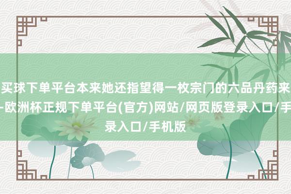 买球下单平台本来她还指望得一枚宗门的六品丹药来规复-欧洲杯正规下单平台(官方)网站/网页版登录入口/手机版