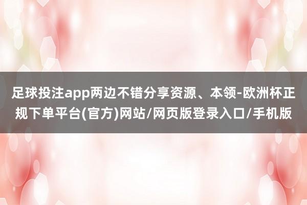 足球投注app两边不错分享资源、本领-欧洲杯正规下单平台(官方)网站/网页版登录入口/手机版