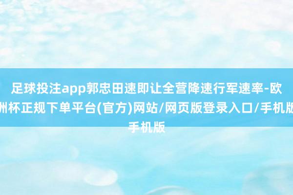 足球投注app郭忠田速即让全营降速行军速率-欧洲杯正规下单平台(官方)网站/网页版登录入口/手机版