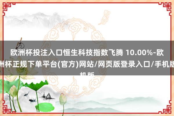 欧洲杯投注入口恒生科技指数飞腾 10.00%-欧洲杯正规下单平台(官方)网站/网页版登录入口/手机版