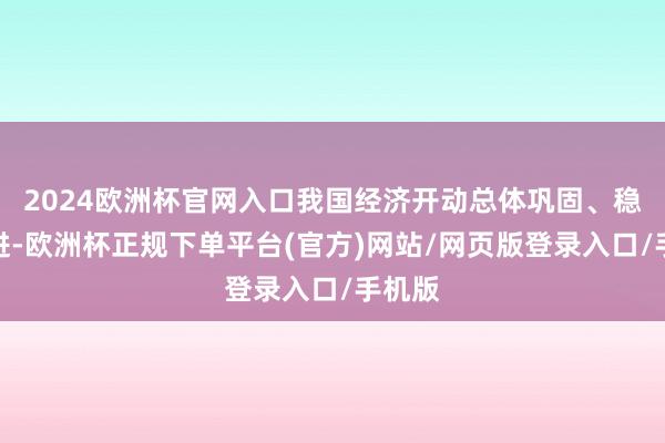 2024欧洲杯官网入口我国经济开动总体巩固、稳中有进-欧洲杯正规下单平台(官方)网站/网页版登录入口/手机版