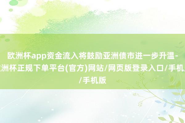 欧洲杯app资金流入将鼓励亚洲债市进一步升温-欧洲杯正规下单平台(官方)网站/网页版登录入口/手机版