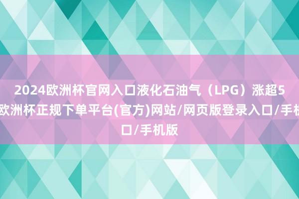 2024欧洲杯官网入口液化石油气（LPG）涨超5%-欧洲杯正规下单平台(官方)网站/网页版登录入口/手机版