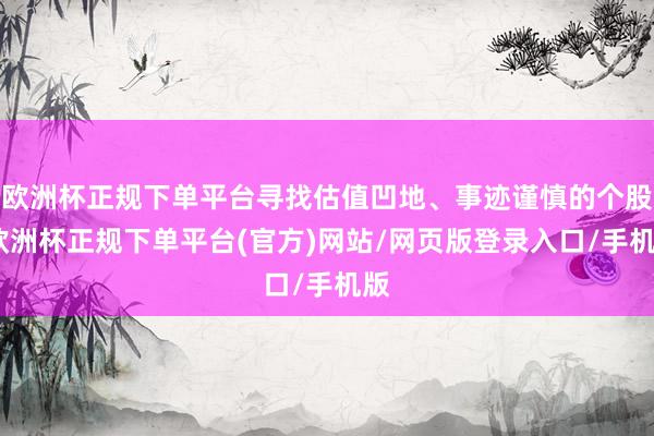 欧洲杯正规下单平台寻找估值凹地、事迹谨慎的个股-欧洲杯正规下单平台(官方)网站/网页版登录入口/手机版