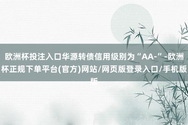 欧洲杯投注入口华源转债信用级别为“AA-”-欧洲杯正规下单平台(官方)网站/网页版登录入口/手机版