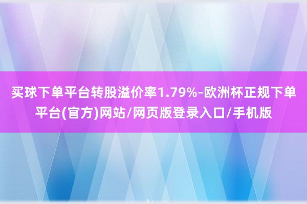 买球下单平台转股溢价率1.79%-欧洲杯正规下单平台(官方)网站/网页版登录入口/手机版