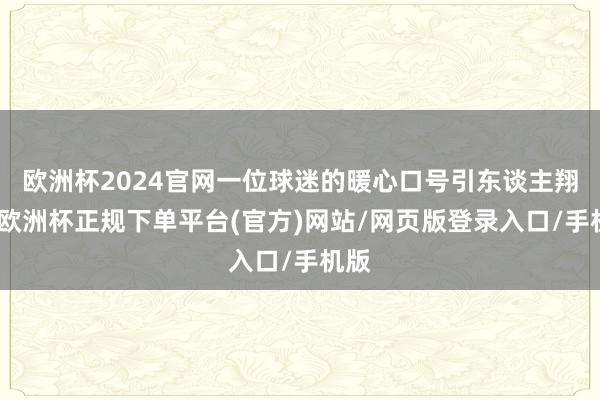 欧洲杯2024官网一位球迷的暖心口号引东谈主翔实-欧洲杯正规下单平台(官方)网站/网页版登录入口/手机版