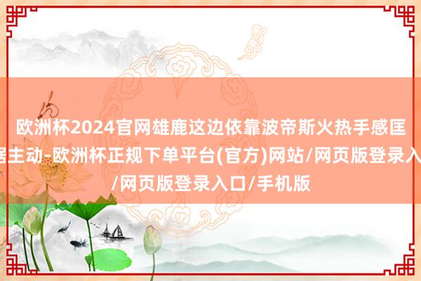 欧洲杯2024官网雄鹿这边依靠波帝斯火热手感匡助球队占据主动-欧洲杯正规下单平台(官方)网站/网页版登录入口/手机版