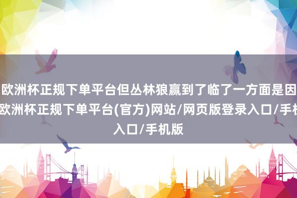 欧洲杯正规下单平台但丛林狼赢到了临了一方面是因为-欧洲杯正规下单平台(官方)网站/网页版登录入口/手机版