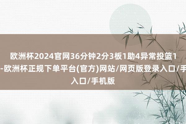 欧洲杯2024官网36分钟2分3板1助4异常投篮11中1-欧洲杯正规下单平台(官方)网站/网页版登录入口/手机版