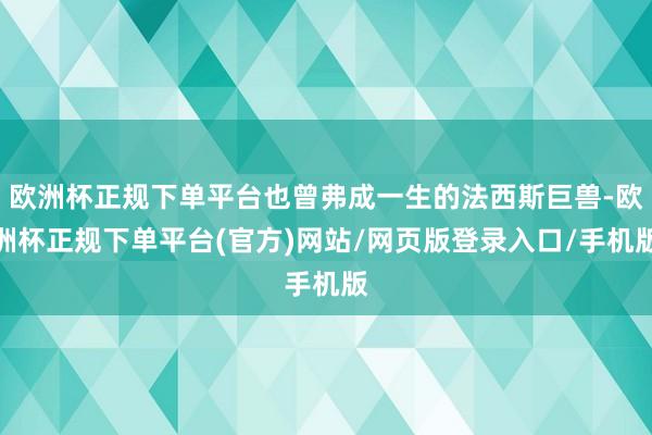 欧洲杯正规下单平台也曾弗成一生的法西斯巨兽-欧洲杯正规下单平台(官方)网站/网页版登录入口/手机版