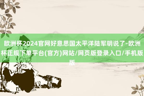 欧洲杯2024官网好意思国太平洋陆军明说了-欧洲杯正规下单平台(官方)网站/网页版登录入口/手机版