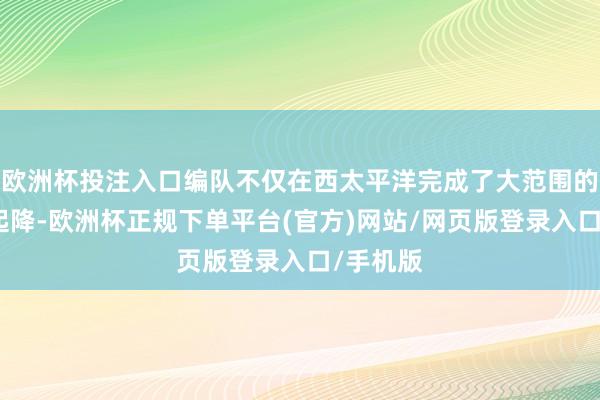 欧洲杯投注入口编队不仅在西太平洋完成了大范围的舰载机起降-欧洲杯正规下单平台(官方)网站/网页版登录入口/手机版