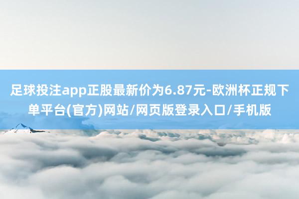 足球投注app正股最新价为6.87元-欧洲杯正规下单平台(官方)网站/网页版登录入口/手机版