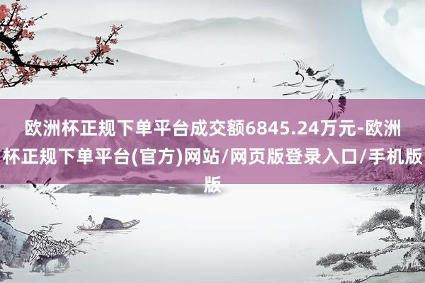 欧洲杯正规下单平台成交额6845.24万元-欧洲杯正规下单平台(官方)网站/网页版登录入口/手机版