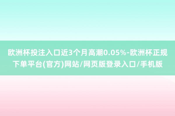 欧洲杯投注入口近3个月高潮0.05%-欧洲杯正规下单平台(官方)网站/网页版登录入口/手机版