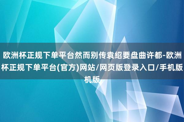 欧洲杯正规下单平台然而别传袁绍要盘曲许都-欧洲杯正规下单平台(官方)网站/网页版登录入口/手机版