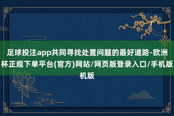 足球投注app共同寻找处置问题的最好道路-欧洲杯正规下单平台