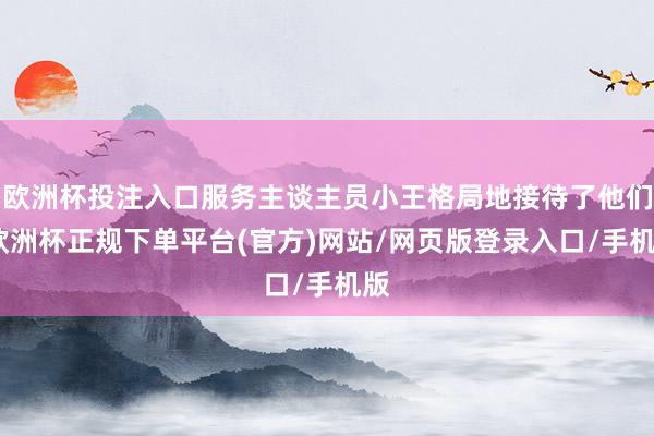 欧洲杯投注入口服务主谈主员小王格局地接待了他们-欧洲杯正规下单平台(官方)网站/网页版登录入口/手机版