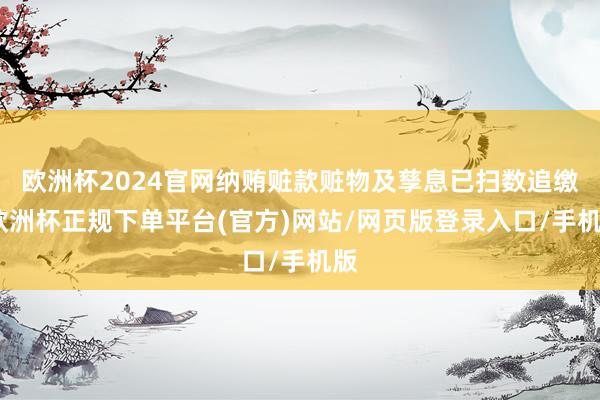 欧洲杯2024官网纳贿赃款赃物及孳息已扫数追缴-欧洲杯正规下