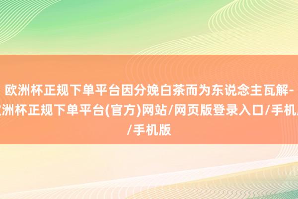 欧洲杯正规下单平台因分娩白茶而为东说念主瓦解-欧洲杯正规下单