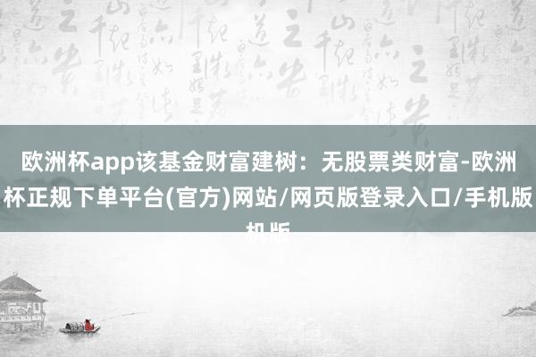 欧洲杯app该基金财富建树：无股票类财富-欧洲杯正规下单平台(官方)网站/网页版登录入口/手机版