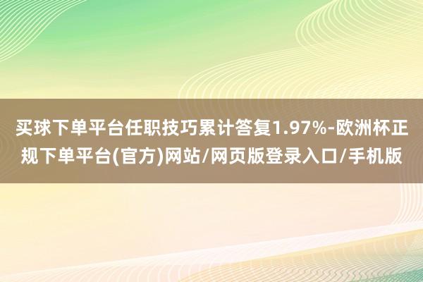 买球下单平台任职技巧累计答复1.97%-欧洲杯正规下单平台(官方)网站/网页版登录入口/手机版