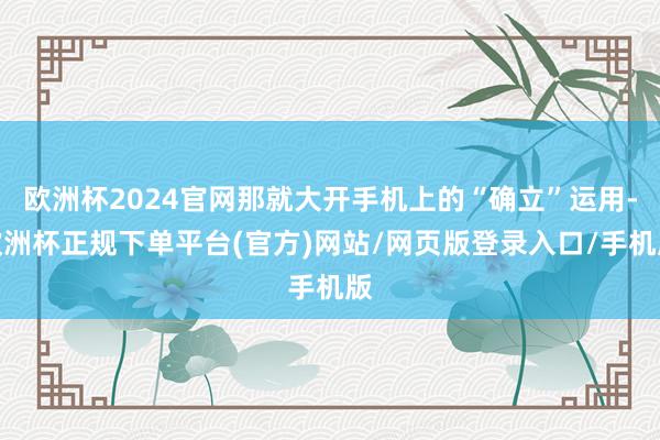 欧洲杯2024官网那就大开手机上的“确立”运用-欧洲杯正规下单平台(官方)网站/网页版登录入口/手机版