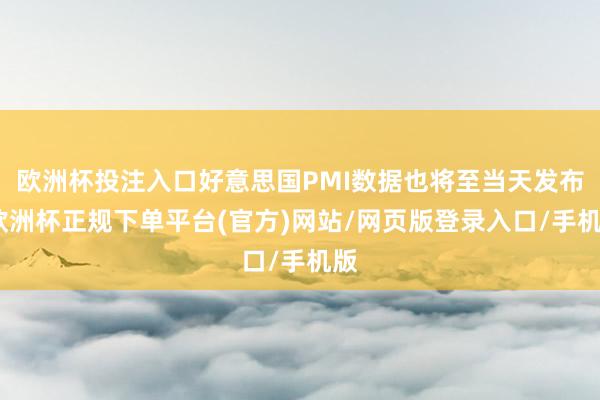 欧洲杯投注入口好意思国PMI数据也将至当天发布-欧洲杯正规下单平台(官方)网站/网页版登录入口/手机版