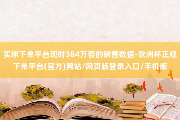 买球下单平台现时384万套的销售数据-欧洲杯正规下单平台(官方)网站/网页版登录入口/手机版