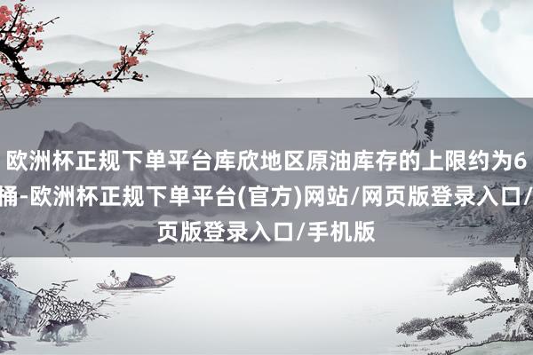 欧洲杯正规下单平台库欣地区原油库存的上限约为6000万桶-欧洲杯正规下单平台(官方)网站/网页版登录入口/手机版