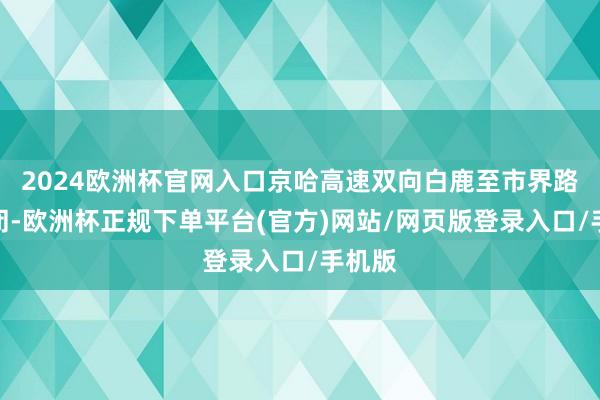 2024欧洲杯官网入口京哈高速双向白鹿至市界路段紧闭-欧洲杯正规下单平台(官方)网站/网页版登录入口/手机版