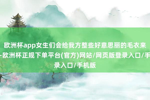 欧洲杯app女生们会给我方整些好意思丽的毛衣来搭配-欧洲杯正