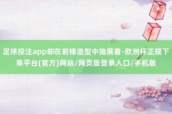 足球投注app却在前锋造型中施展着-欧洲杯正规下单平台(官方)网站/网页版登录入口/手机版