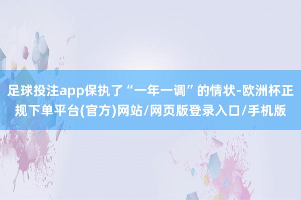 足球投注app保执了“一年一调”的情状-欧洲杯正规下单平台(