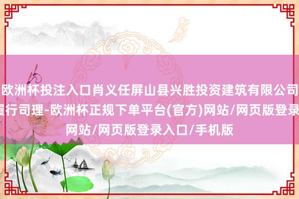 欧洲杯投注入口肖义任屏山县兴胜投资建筑有限公司施工分公司履行司理-欧洲杯正规下单平台(官方)网站/网页版登录入口/手机版