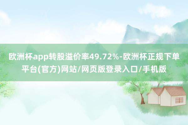 欧洲杯app转股溢价率49.72%-欧洲杯正规下单平台(官方)网站/网页版登录入口/手机版