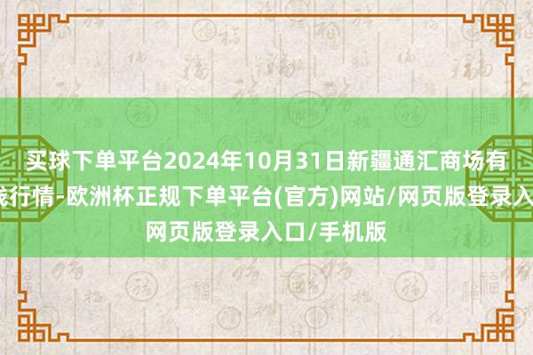 买球下单平台2024年10月31日新疆通汇商场有限公司价钱行情-欧洲杯正规下单平台(官方)网站/网页版登录入口/手机版