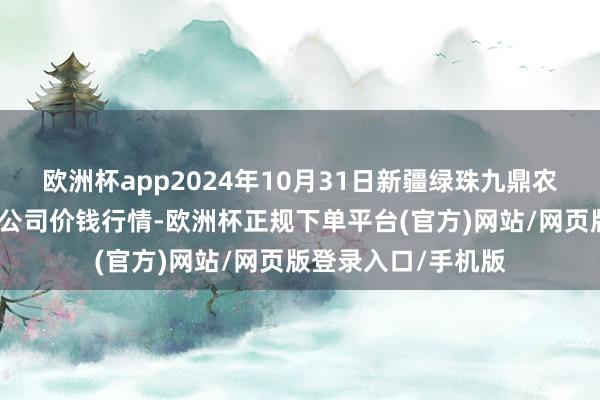 欧洲杯app2024年10月31日新疆绿珠九鼎农家具料想处理有限公司价钱行情-欧洲杯正规下单平台(官方)网站/网页版登录入口/手机版