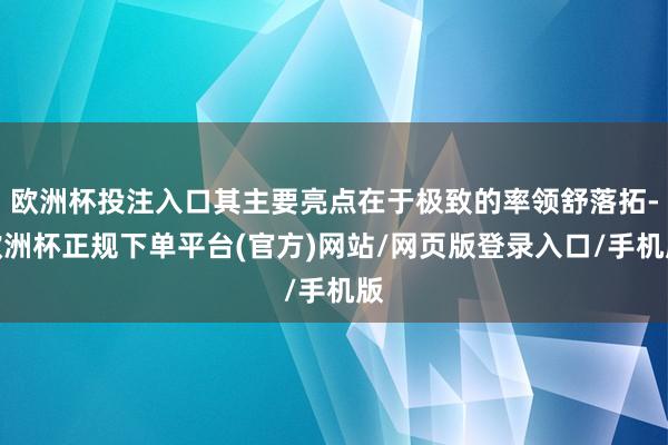 欧洲杯投注入口其主要亮点在于极致的率领舒落拓-欧洲杯正规下单平台(官方)网站/网页版登录入口/手机版