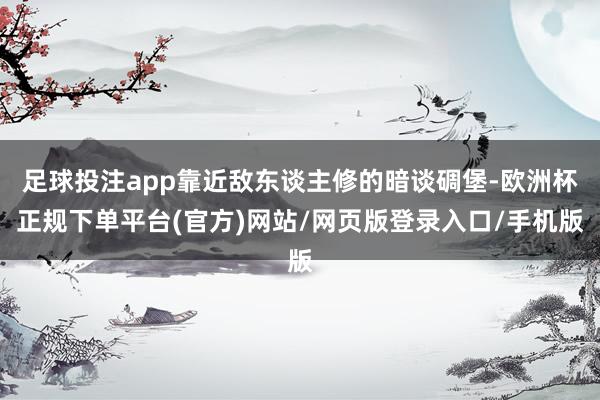 足球投注app靠近敌东谈主修的暗谈碉堡-欧洲杯正规下单平台(官方)网站/网页版登录入口/手机版