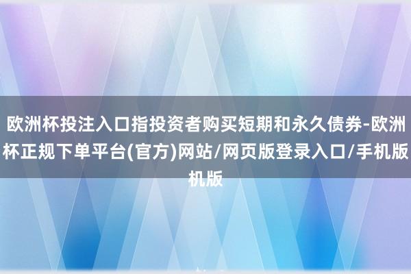 欧洲杯投注入口指投资者购买短期和永久债券-欧洲杯正规下单平台(官方)网站/网页版登录入口/手机版