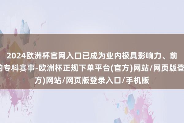 2024欧洲杯官网入口已成为业内极具影响力、前沿性、泰斗性的专科赛事-欧洲杯正规下单平台(官方)网站/网页版登录入口/手机版