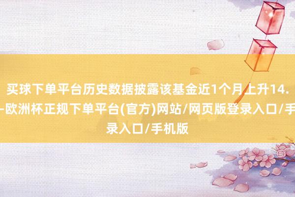 买球下单平台历史数据披露该基金近1个月上升14.89%-欧洲杯正规下单平台(官方)网站/网页版登录入口/手机版