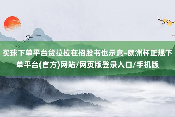 买球下单平台货拉拉在招股书也示意-欧洲杯正规下单平台(官方)网站/网页版登录入口/手机版