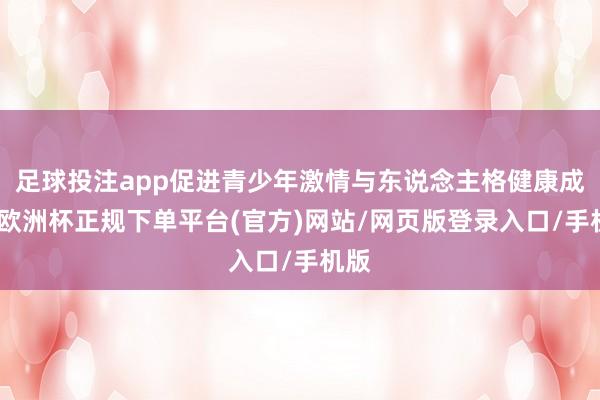 足球投注app促进青少年激情与东说念主格健康成长-欧洲杯正规下单平台(官方)网站/网页版登录入口/手机版