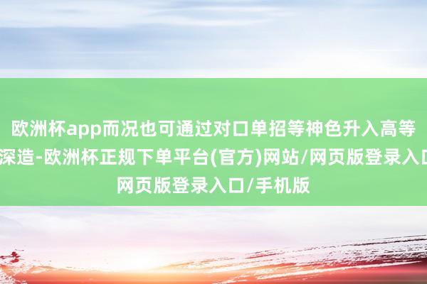 欧洲杯app而况也可通过对口单招等神色升入高等院校延续深造-欧洲杯正规下单平台(官方)网站/网页版登录入口/手机版