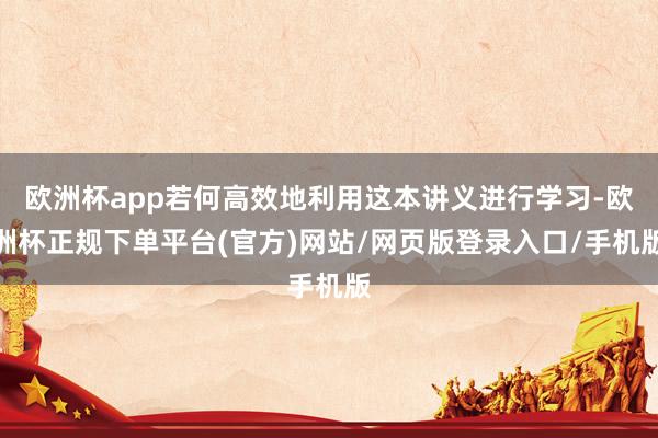 欧洲杯app若何高效地利用这本讲义进行学习-欧洲杯正规下单平台(官方)网站/网页版登录入口/手机版