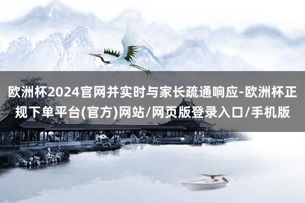 欧洲杯2024官网并实时与家长疏通响应-欧洲杯正规下单平台(官方)网站/网页版登录入口/手机版