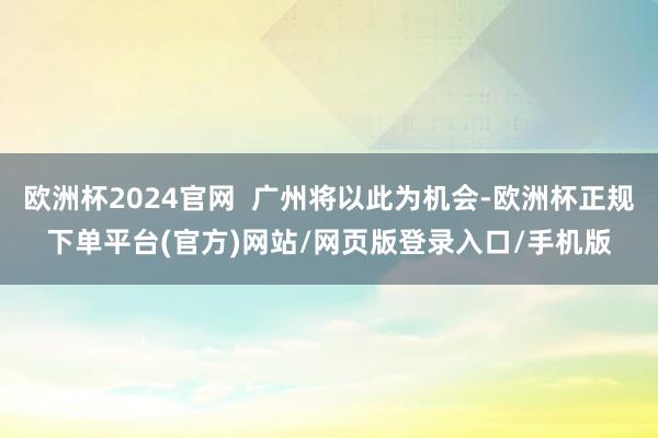 欧洲杯2024官网  广州将以此为机会-欧洲杯正规下单平台(官方)网站/网页版登录入口/手机版